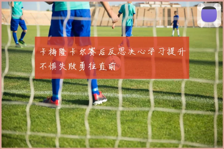 卡梅隆卡尔赛后反思决心学习提升不惧失败勇往直前