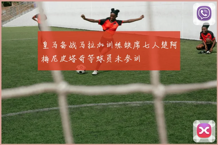 皇马备战马拉加训练缺席七人楚阿梅尼皮塔奇等球员未参训