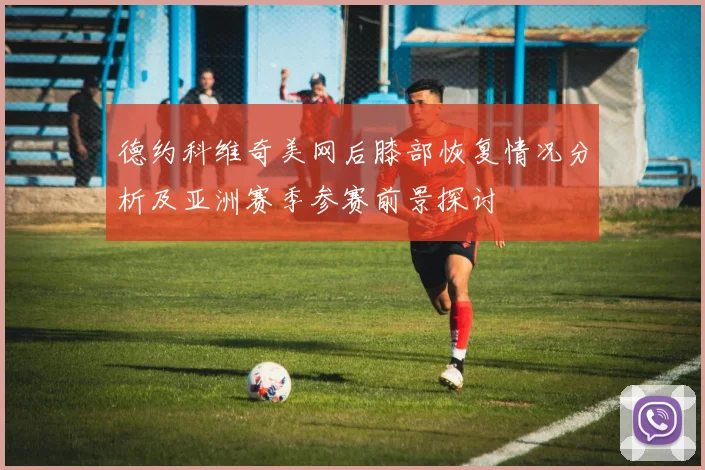 德约科维奇美网后膝部恢复情况分析及亚洲赛季参赛前景探讨
