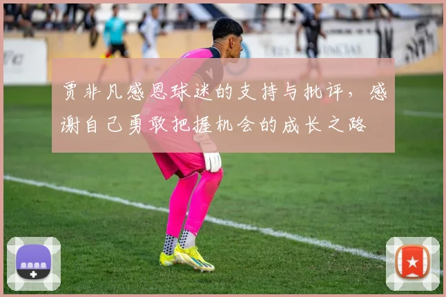 贾非凡感恩球迷的支持与批评，感谢自己勇敢把握机会的成长之路