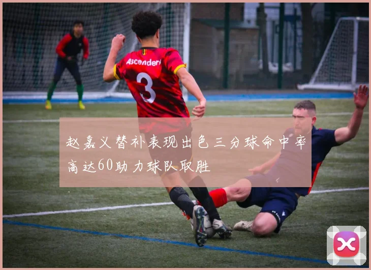 赵嘉义替补表现出色三分球命中率高达60助力球队取胜