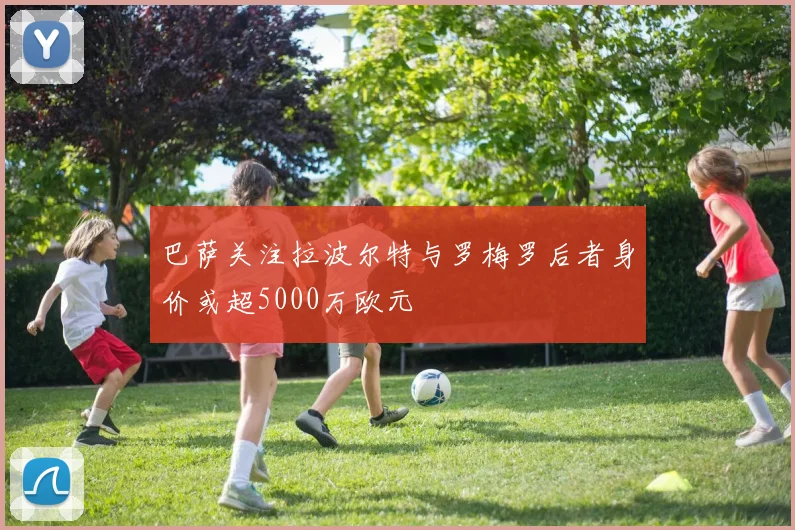 巴萨关注拉波尔特与罗梅罗后者身价或超5000万欧元