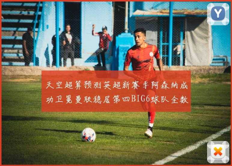 天空超算预测英超新赛季阿森纳成功卫冕曼联稳居第四BIG6球队全数进入前六名