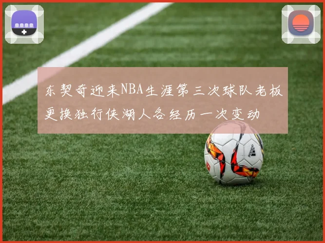 东契奇迎来NBA生涯第三次球队老板更换独行侠湖人各经历一次变动