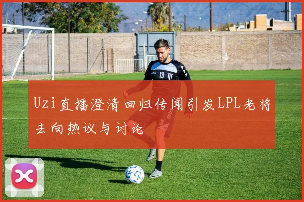 Uzi直播澄清回归传闻引发LPL老将去向热议与讨论