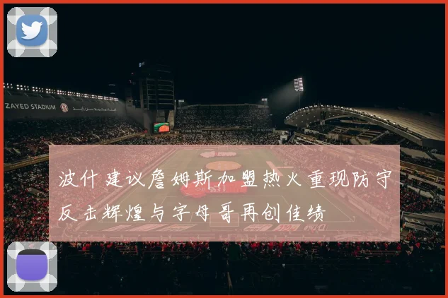 波什建议詹姆斯加盟热火重现防守反击辉煌与字母哥再创佳绩