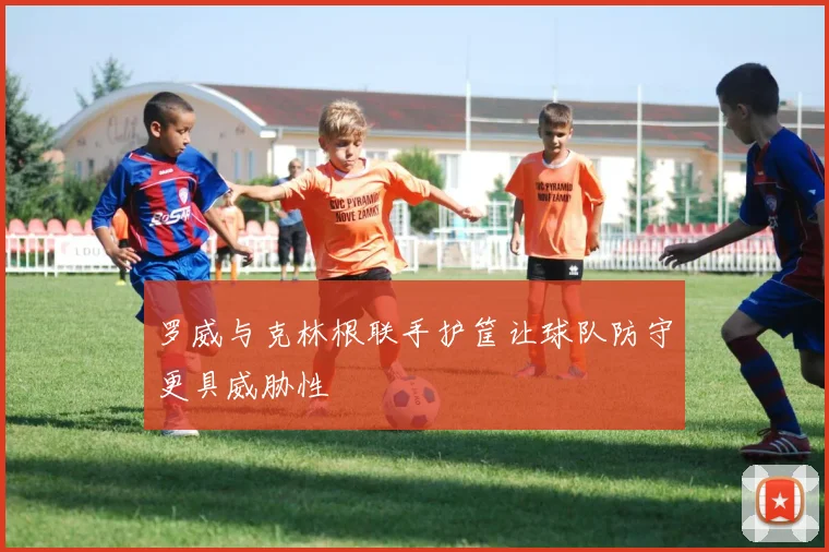 罗威与克林根联手护筐让球队防守更具威胁性